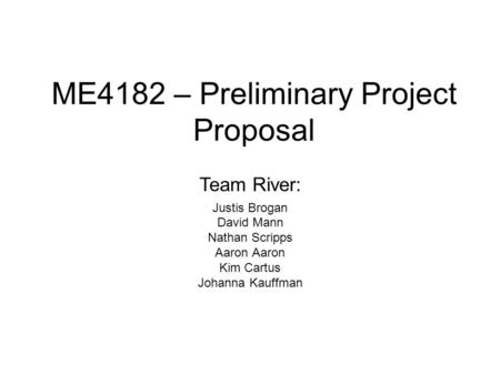 ME4182 – Preliminary Project Proposal Justis Brogan David Mann Nathan Scripps Aaron Kim Cartus Johanna Kauffman Team River: