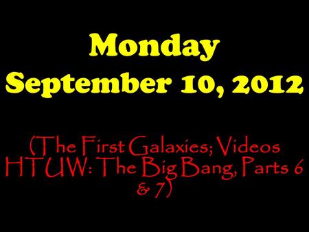 Monday September 10, 2012 (The First Galaxies; Videos HTUW: The Big Bang, Parts 6 & 7)