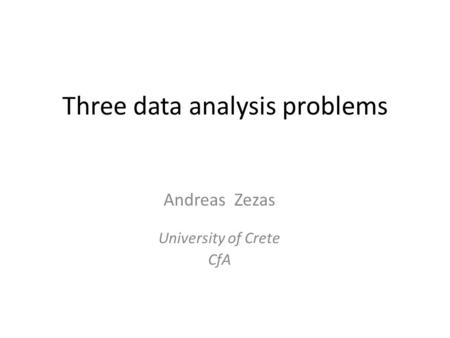 Three data analysis problems Andreas Zezas University of Crete CfA.