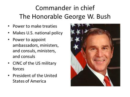 Commander in chief The Honorable George W. Bush Power to make treaties Makes U.S. national policy Power to appoint ambassadors, ministers, and consuls,