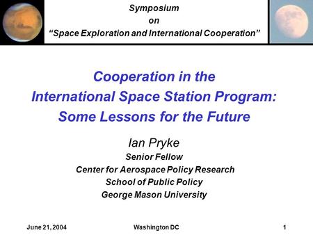 June 21, 2004Washington DC1 Cooperation in the International Space Station Program: Some Lessons for the Future Ian Pryke Senior Fellow Center for Aerospace.