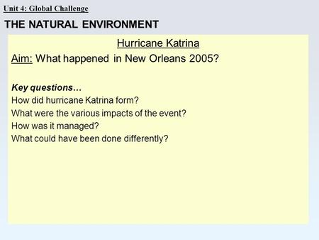 Unit 4: Global Challenge Hurricane Katrina Aim: What happened in New Orleans 2005? Key questions… How did hurricane Katrina form? What were the various.