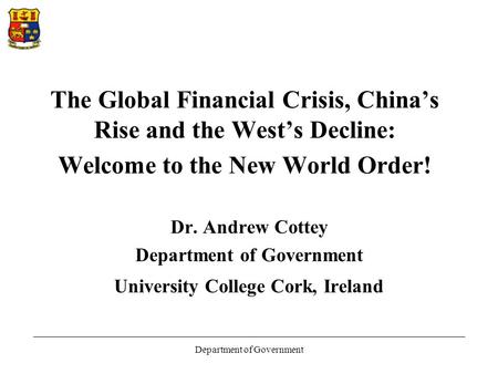 Department of Government The Global Financial Crisis, China’s Rise and the West’s Decline: Welcome to the New World Order! Dr. Andrew Cottey Department.