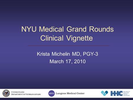 NYU Medical Grand Rounds Clinical Vignette Krista Michelin MD, PGY-3 March 17, 2010 U NITED S TATES D EPARTMENT OF V ETERANS A FFAIRS.
