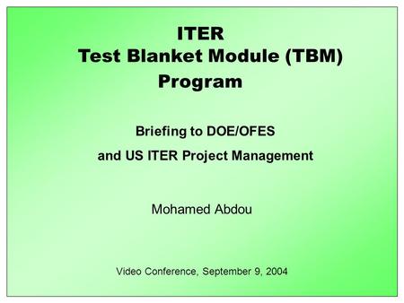 1 Test Blanket Module (TBM) Briefing to DOE/OFES and US ITER Project Management Mohamed Abdou Video Conference, September 9, 2004 ITER Program.