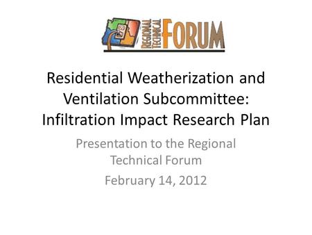 Residential Weatherization and Ventilation Subcommittee: Infiltration Impact Research Plan Presentation to the Regional Technical Forum February 14, 2012.