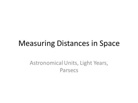Measuring Distances in Space Astronomical Units, Light Years, Parsecs.