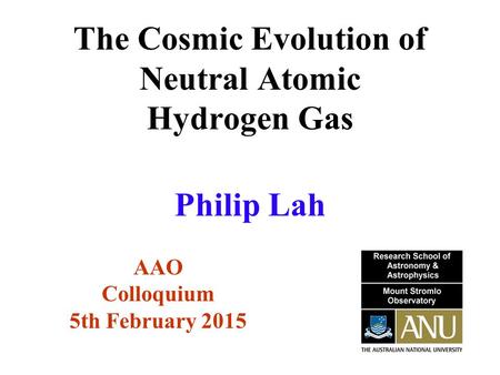 The Cosmic Evolution of Neutral Atomic Hydrogen Gas AAO Colloquium 5th February 2015 Philip Lah.