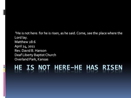6 He is not here: for he is risen, as he said. Come, see the place where the Lord lay. Matthew 28:6 April 24, 2011 Rev. David B. Hanson Deaf Liberty Baptist.