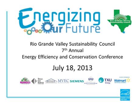 Rio Grande Valley Sustainability Council 7 th Annual Energy Efficiency and Conservation Conference July 18, 2013.