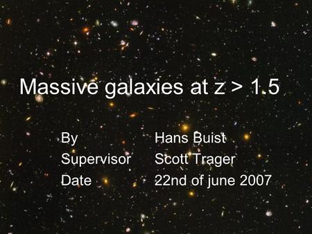 Massive galaxies at z > 1.5 By Hans Buist Supervisor Scott Trager Date22nd of june 2007.