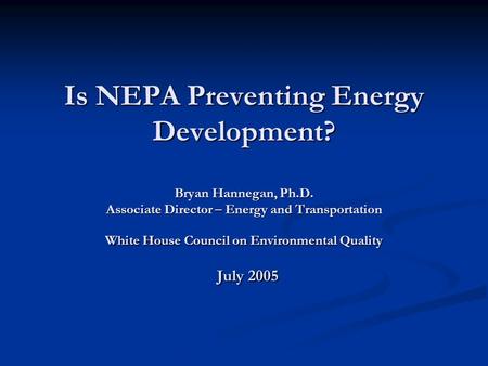 Is NEPA Preventing Energy Development? Bryan Hannegan, Ph.D. Associate Director – Energy and Transportation White House Council on Environmental Quality.