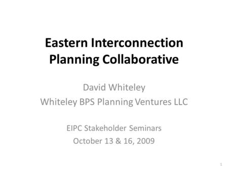Eastern Interconnection Planning Collaborative David Whiteley Whiteley BPS Planning Ventures LLC EIPC Stakeholder Seminars October 13 & 16, 2009 1.