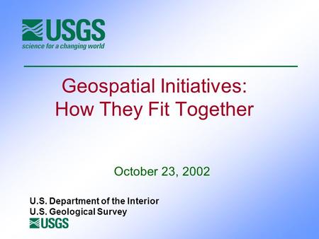 Geospatial Initiatives: How They Fit Together October 23, 2002 U.S. Department of the Interior U.S. Geological Survey.