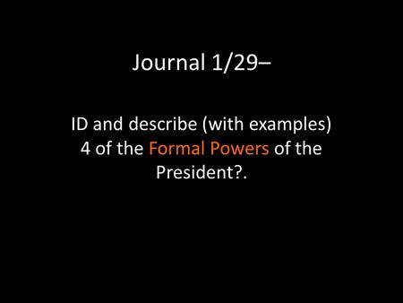 Journal 1/29– ID and describe (with examples) 4 of the Formal Powers of the President?.