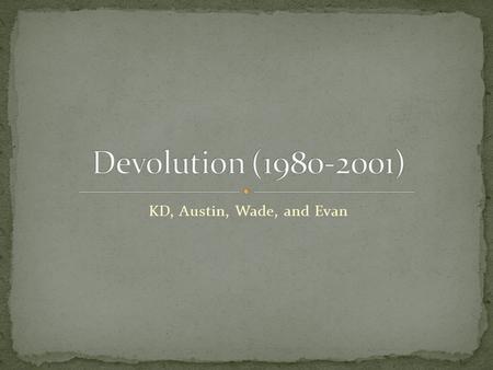 KD, Austin, Wade, and Evan. Devolution: a movement in the 1980’s to return administrative powers to the government. Started by Ronald Reagan. First time.