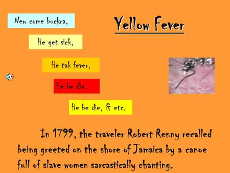 Yellow Fever New come buckra, He get sick, He tak fever, He be die, He be die, & etc. In 1799, the traveler Robert Renny recalled being greeted on the.