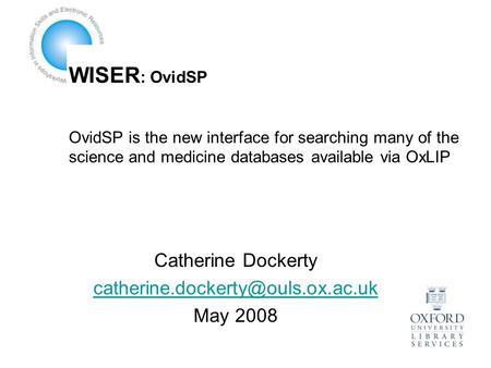 WISER : OvidSP OvidSP is the new interface for searching many of the science and medicine databases available via OxLIP Catherine Dockerty