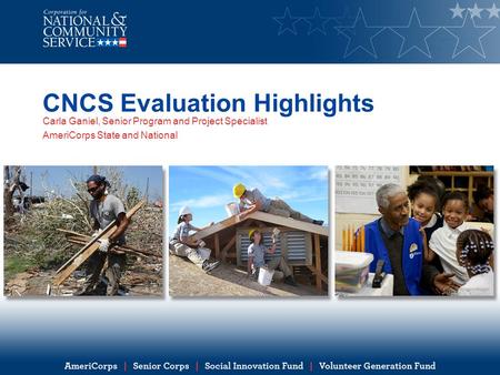CNCS Evaluation Highlights Carla Ganiel, Senior Program and Project Specialist AmeriCorps State and National.