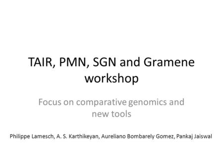 TAIR, PMN, SGN and Gramene workshop Focus on comparative genomics and new tools Philippe Lamesch, A. S. Karthikeyan, Aureliano Bombarely Gomez, Pankaj.