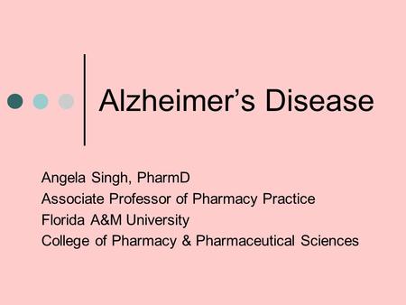 Alzheimer’s Disease Angela Singh, PharmD Associate Professor of Pharmacy Practice Florida A&M University College of Pharmacy & Pharmaceutical Sciences.