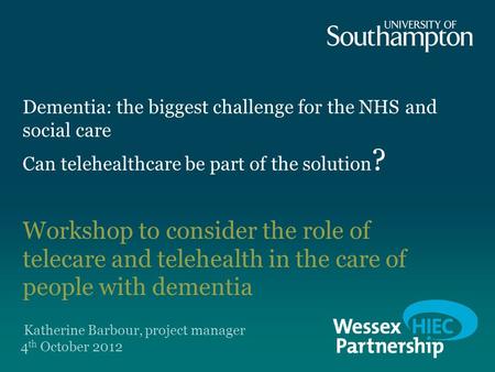Dementia: the biggest challenge for the NHS and social care Can telehealthcare be part of the solution ? Workshop to consider the role of telecare and.