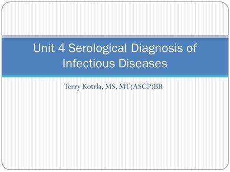 Terry Kotrla, MS, MT(ASCP)BB Unit 4 Serological Diagnosis of Infectious Diseases.
