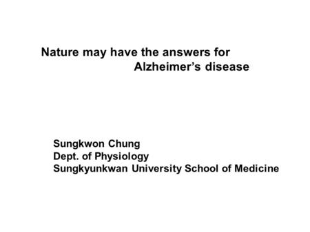 Nature may have the answers for Alzheimer’s disease Sungkwon Chung Dept. of Physiology Sungkyunkwan University School of Medicine.