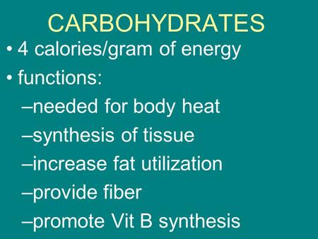 CARBOHYDRATES 4 calories/gram of energy functions: –needed for body heat –synthesis of tissue –increase fat utilization –provide fiber –promote Vit B synthesis.