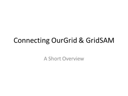 Connecting OurGrid & GridSAM A Short Overview. Content Goals OurGrid: architecture overview OurGrid: short overview GridSAM: short overview GridSAM: example.