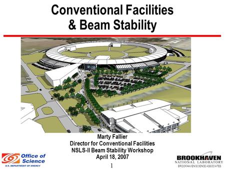 1 BROOKHAVEN SCIENCE ASSOCIATES Conventional Facilities & Beam Stability Marty Fallier Director for Conventional Facilities NSLS-II Beam Stability Workshop.