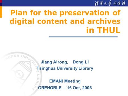 Plan for the preservation of digital content and archives in THUL Jiang Airong, Dong Li Tsinghua University Library EMANI Meeting GRENOBLE – 16 Oct, 2006.