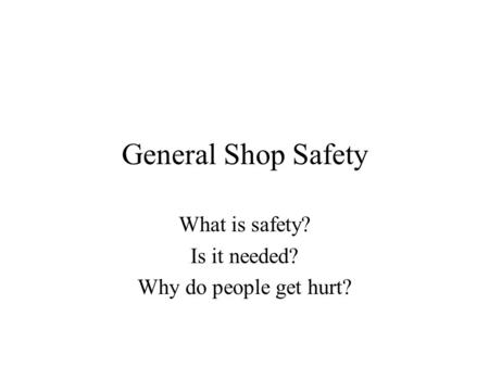 General Shop Safety What is safety? Is it needed? Why do people get hurt?