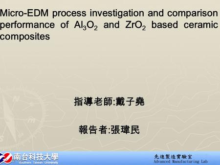 Micro-EDM process investigation and comparison performance of Al 3 O 2 and ZrO 2 based ceramic composites 指導老師 : 戴子堯 報告者 : 張瑋民.