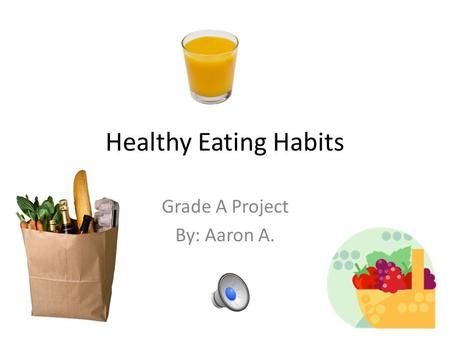 Healthy Eating Habits Grade A Project By: Aaron A.