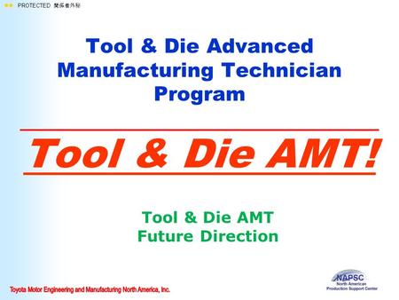  PROTECTED 関係者外秘 Tool & Die Advanced Manufacturing Technician Program Tool & Die AMT! Tool & Die AMT Future Direction.