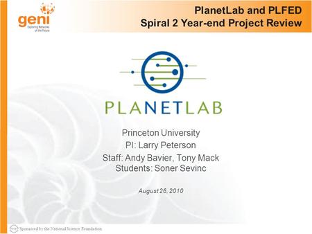 Sponsored by the National Science Foundation PlanetLab and PLFED Spiral 2 Year-end Project Review Princeton University PI: Larry Peterson Staff: Andy Bavier,