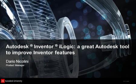 © 2012 Autodesk Dario Nicolini Product Manager Autodesk ® Inventor ® iLogic: a great Autodesk tool to improve Inventor features.