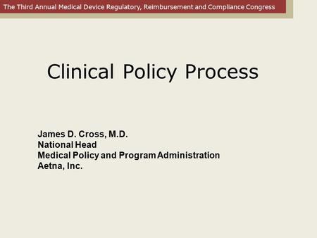The Third Annual Medical Device Regulatory, Reimbursement and Compliance Congress James D. Cross, M.D. National Head Medical Policy and Program Administration.