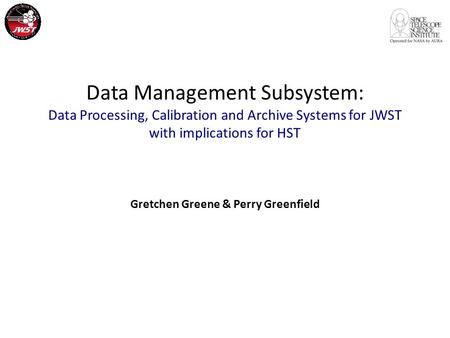 Data Management Subsystem: Data Processing, Calibration and Archive Systems for JWST with implications for HST Gretchen Greene & Perry Greenfield.