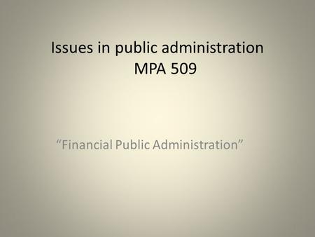 Issues in public administration MPA 509 “Financial Public Administration” 1.