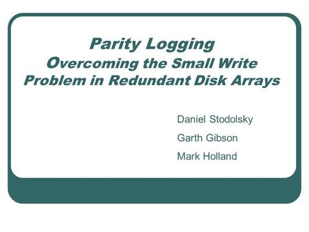 Parity Logging O vercoming the Small Write Problem in Redundant Disk Arrays Daniel Stodolsky Garth Gibson Mark Holland.