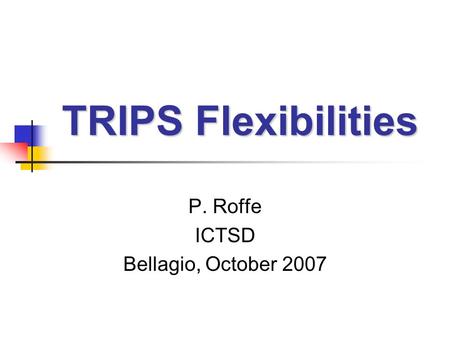 TRIPS Flexibilities P. Roffe ICTSD Bellagio, October 2007.