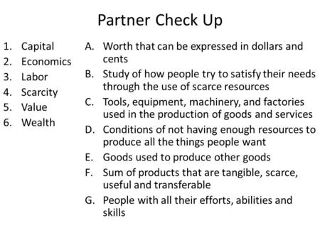 Partner Check Up 1.Capital 2.Economics 3.Labor 4.Scarcity 5.Value 6.Wealth A.Worth that can be expressed in dollars and cents B.Study of how people try.