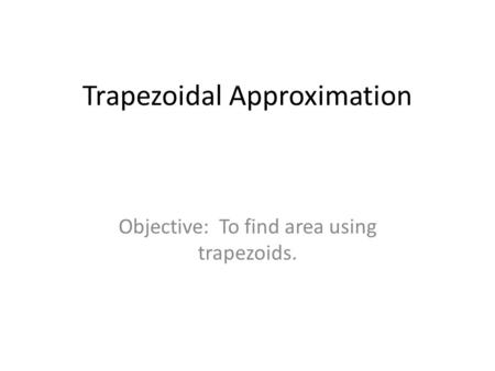Trapezoidal Approximation Objective: To find area using trapezoids.