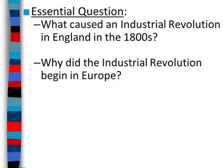 Essential Question: What caused an Industrial Revolution in England in the 1800s? Why did the Industrial Revolution begin in Europe?