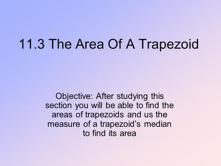 11.3 The Area Of A Trapezoid Objective: After studying this section you will be able to find the areas of trapezoids and us the measure of a trapezoid’s.