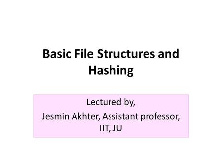 Basic File Structures and Hashing Lectured by, Jesmin Akhter, Assistant professor, IIT, JU.