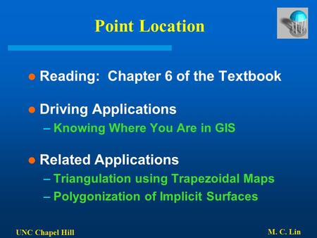 UNC Chapel Hill M. C. Lin Point Location Reading: Chapter 6 of the Textbook Driving Applications –Knowing Where You Are in GIS Related Applications –Triangulation.