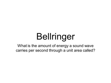 Bellringer What is the amount of energy a sound wave carries per second through a unit area called?